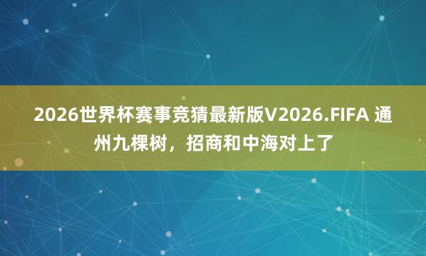 2026世界杯赛事竞猜最新版V2026.FIFA 通州九棵树，招商和中海对上了