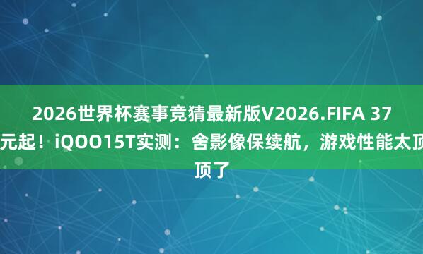 2026世界杯赛事竞猜最新版V2026.FIFA 3799元起！iQOO15T实测：舍影像保续航，游戏性能太顶了