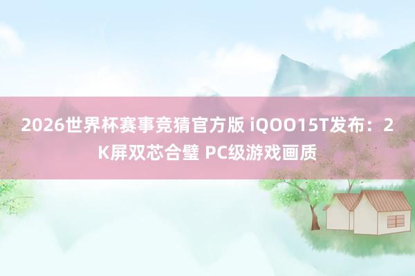 2026世界杯赛事竞猜官方版 iQOO15T发布：2K屏双芯合璧 PC级游戏画质