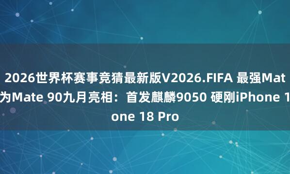 2026世界杯赛事竞猜最新版V2026.FIFA 最强Mate！华为Mate 90九月亮相：首发麒麟9050 硬刚iPhone 18 Pro