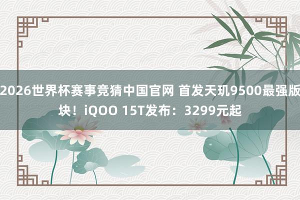 2026世界杯赛事竞猜中国官网 首发天玑9500最强版块！iQOO 15T发布：3299元起
