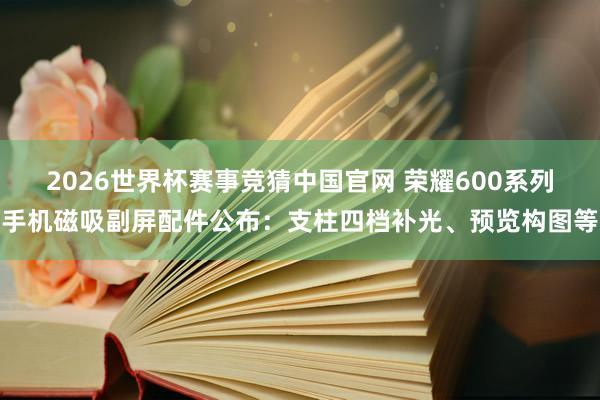 2026世界杯赛事竞猜中国官网 荣耀600系列手机磁吸副屏配件公布：支柱四档补光、预览构图等