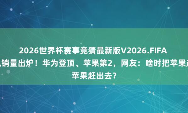 2026世界杯赛事竞猜最新版V2026.FIFA Q1手机销量出炉！华为登顶、苹果第2，网友：啥时把苹果赶出去？