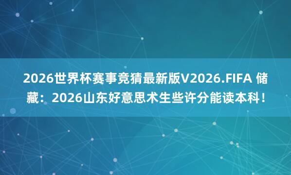 2026世界杯赛事竞猜最新版V2026.FIFA 储藏：2026山东好意思术生些许分能读本科！