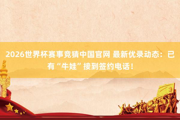 2026世界杯赛事竞猜中国官网 最新优录动态：已有“牛娃”接到签约电话！