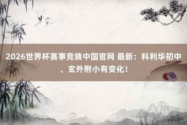 2026世界杯赛事竞猜中国官网 最新：科利华初中、玄外附小有变化！