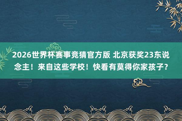 2026世界杯赛事竞猜官方版 北京获奖23东说念主！来自这些学校！快看有莫得你家孩子？