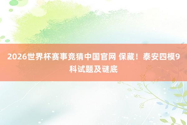 2026世界杯赛事竞猜中国官网 保藏！泰安四模9科试题及谜底