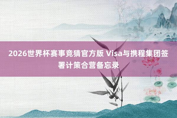 2026世界杯赛事竞猜官方版 Visa与携程集团签署计策合营备忘录