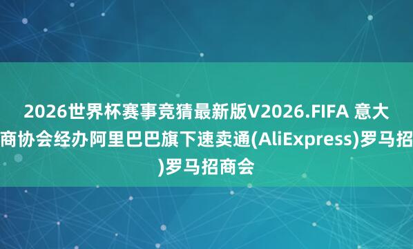 2026世界杯赛事竞猜最新版V2026.FIFA 意大利电商协会经办阿里巴巴旗下速卖通(AliExpress)罗马招商会