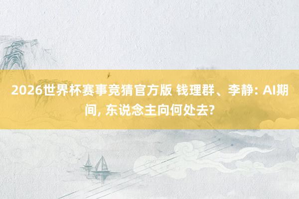 2026世界杯赛事竞猜官方版 钱理群、李静: AI期间， 东说念主向何处去?