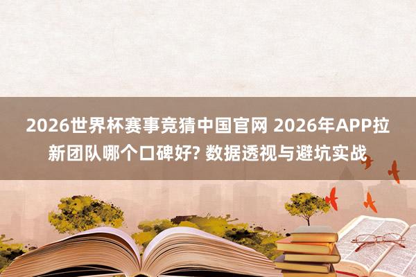 2026世界杯赛事竞猜中国官网 2026年APP拉新团队哪个口碑好? 数据透视与避坑实战