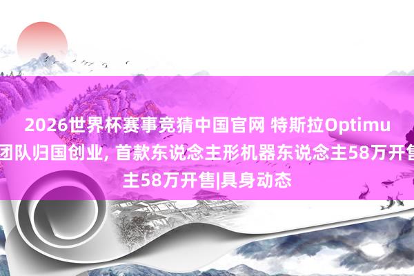 2026世界杯赛事竞猜中国官网 特斯拉Optimus中枢中国团队归国创业， 首款东说念主形机器东说念主58万开售|具身动态