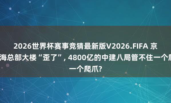 2026世界杯赛事竞猜最新版V2026.FIFA 京东上海总部大楼“歪了”， 4800亿的中建八局管不住一个爬爪?