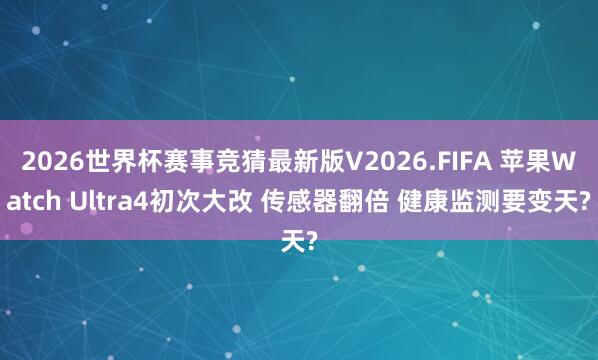 2026世界杯赛事竞猜最新版V2026.FIFA 苹果Watch Ultra4初次大改 传感器翻倍 健康监测要变天?