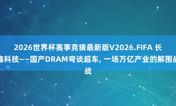2026世界杯赛事竞猜最新版V2026.FIFA 长鑫科技——国产DRAM弯谈超车， 一场万亿产业的解围战