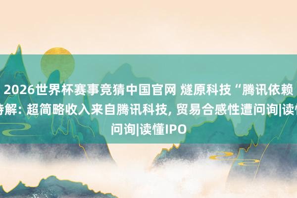 2026世界杯赛事竞猜中国官网 燧原科技“腾讯依赖症”待解: 超简略收入来自腾讯科技， 贸易合感性遭问询|读懂IPO