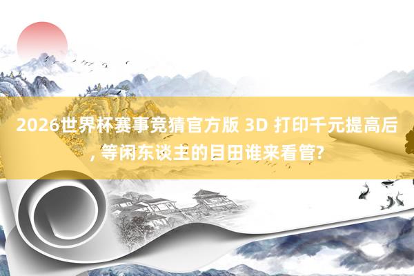 2026世界杯赛事竞猜官方版 3D 打印千元提高后， 等闲东谈主的目田谁来看管?