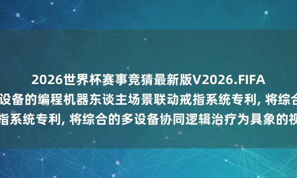 2026世界杯赛事竞猜最新版V2026.FIFA 江苏趣创恳求交融物联网设备的编程机器东谈主场景联动戒指系统专利， 将综合的多设备协同逻辑治疗为具象的视觉画面