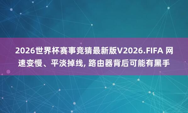 2026世界杯赛事竞猜最新版V2026.FIFA 网速变慢、平淡掉线， 路由器背后可能有黑手
