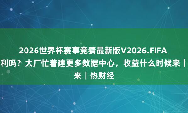 2026世界杯赛事竞猜最新版V2026.FIFA AI在赢利吗？大厂忙着建更多数据中心，收益什么时候来｜热财经