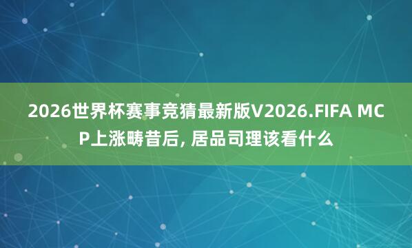 2026世界杯赛事竞猜最新版V2026.FIFA MCP上涨畴昔后， 居品司理该看什么