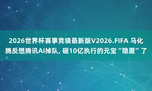 2026世界杯赛事竞猜最新版V2026.FIFA 马化腾反想腾讯AI掉队， 砸10亿执行的元宝“隐匿”了