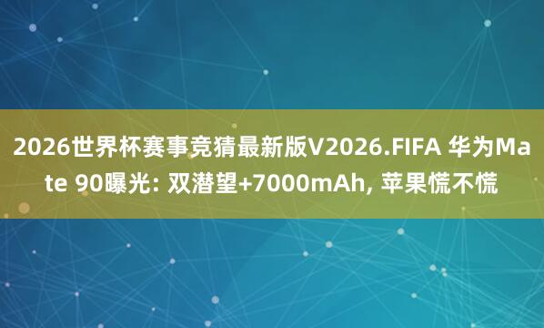2026世界杯赛事竞猜最新版V2026.FIFA 华为Mate 90曝光: 双潜望+7000mAh， 苹果慌不慌