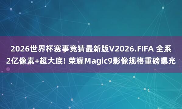 2026世界杯赛事竞猜最新版V2026.FIFA 全系2亿像素+超大底! 荣耀Magic9影像规格重磅曝光