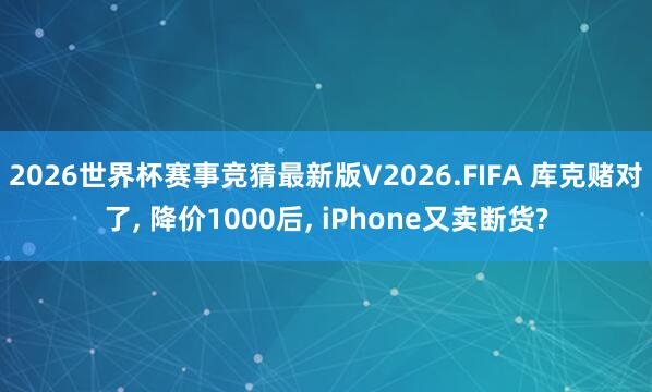 2026世界杯赛事竞猜最新版V2026.FIFA 库克赌对了， 降价1000后， iPhone又卖断货?