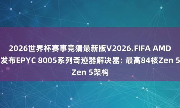 2026世界杯赛事竞猜最新版V2026.FIFA AMD注意发布EPYC 8005系列奇迹器解决器: 最高84核Zen 5架构