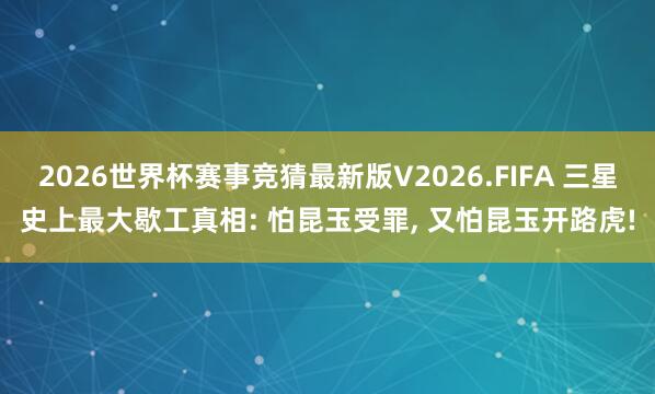 2026世界杯赛事竞猜最新版V2026.FIFA 三星史上最大歇工真相: 怕昆玉受罪， 又怕昆玉开路虎!