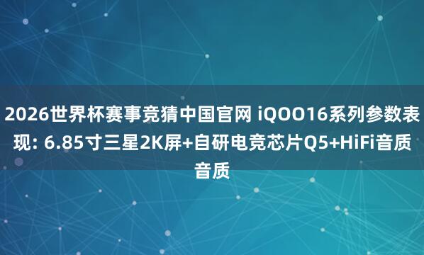 2026世界杯赛事竞猜中国官网 iQOO16系列参数表现: 6.85寸三星2K屏+自研电竞芯片Q5+HiFi音质