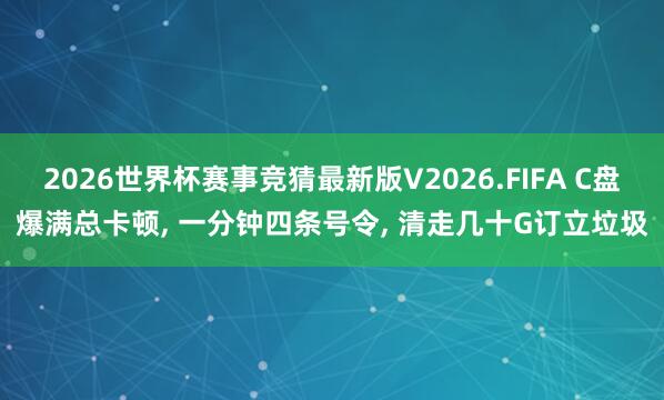 2026世界杯赛事竞猜最新版V2026.FIFA C盘爆满总卡顿， 一分钟四条号令， 清走几十G订立垃圾