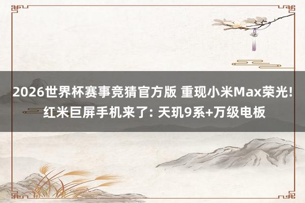2026世界杯赛事竞猜官方版 重现小米Max荣光! 红米巨屏手机来了: 天玑9系+万级电板