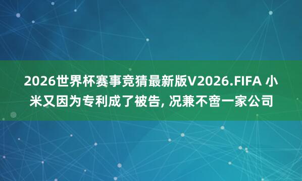 2026世界杯赛事竞猜最新版V2026.FIFA 小米又因为专利成了被告， 况兼不啻一家公司