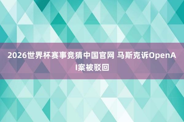 2026世界杯赛事竞猜中国官网 马斯克诉OpenAI案被驳回
