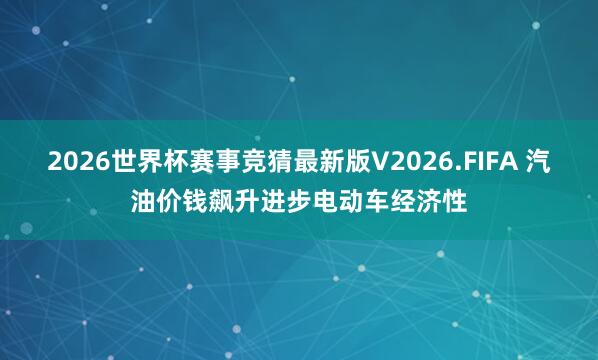 2026世界杯赛事竞猜最新版V2026.FIFA 汽油价钱飙升进步电动车经济性
