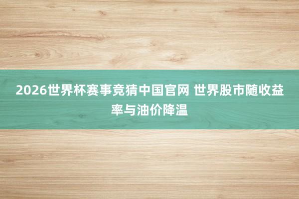 2026世界杯赛事竞猜中国官网 世界股市随收益率与油价降温