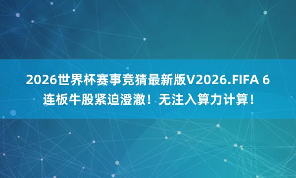 2026世界杯赛事竞猜最新版V2026.FIFA 6连板牛股紧迫澄澈！无注入算力计算！
