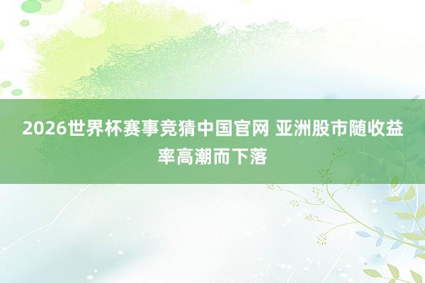 2026世界杯赛事竞猜中国官网 亚洲股市随收益率高潮而下落