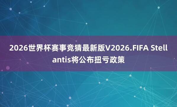 2026世界杯赛事竞猜最新版V2026.FIFA Stellantis将公布扭亏政策