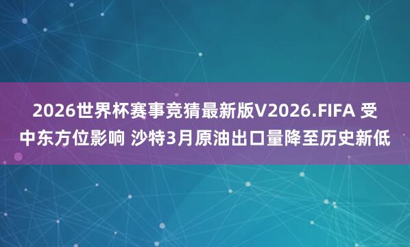 2026世界杯赛事竞猜最新版V2026.FIFA 受中东方位影响 沙特3月原油出口量降至历史新低