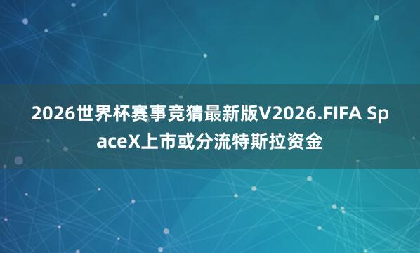 2026世界杯赛事竞猜最新版V2026.FIFA SpaceX上市或分流特斯拉资金