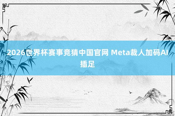 2026世界杯赛事竞猜中国官网 Meta裁人加码AI插足