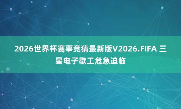 2026世界杯赛事竞猜最新版V2026.FIFA 三星电子歇工危急迫临