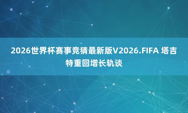 2026世界杯赛事竞猜最新版V2026.FIFA 塔吉特重回增长轨谈