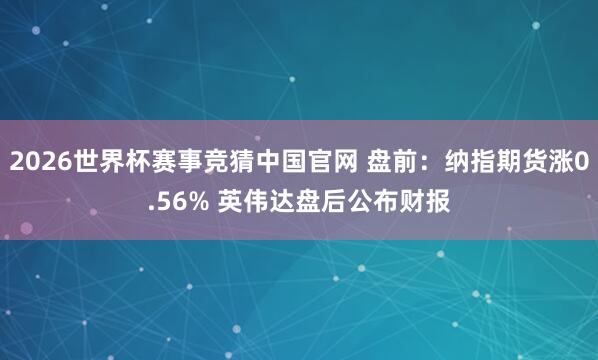 2026世界杯赛事竞猜中国官网 盘前：纳指期货涨0.56% 英伟达盘后公布财报