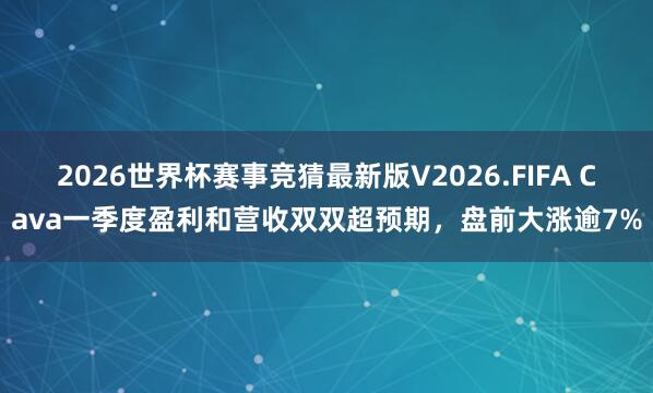 2026世界杯赛事竞猜最新版V2026.FIFA Cava一季度盈利和营收双双超预期，盘前大涨逾7%