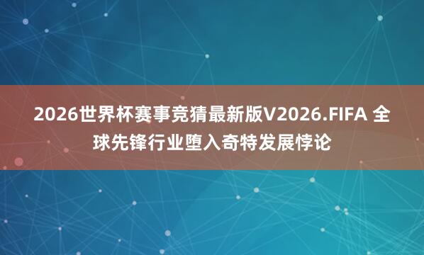 2026世界杯赛事竞猜最新版V2026.FIFA 全球先锋行业堕入奇特发展悖论